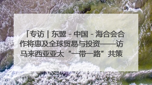 专访｜东盟－中国－海合会合作将惠及全球贸易与投资——访马来西亚亚太“一带一路”共策会高级研究员本恩·纳戈拉