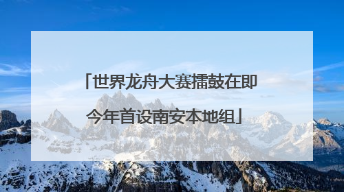 世界龙舟大赛擂鼓在即 今年首设南安本地组