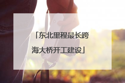 东北里程最长跨海大桥开工建设
