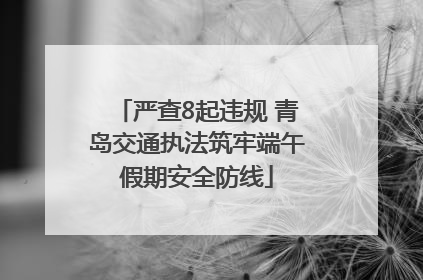 严查8起违规 青岛交通执法筑牢端午假期安全防线