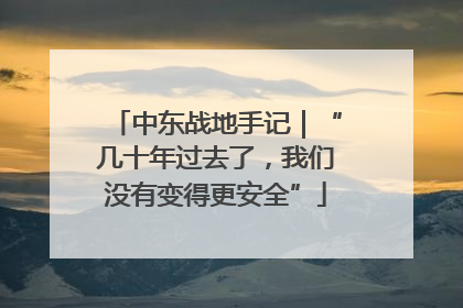 中东战地手记｜“几十年过去了，我们没有变得更安全”