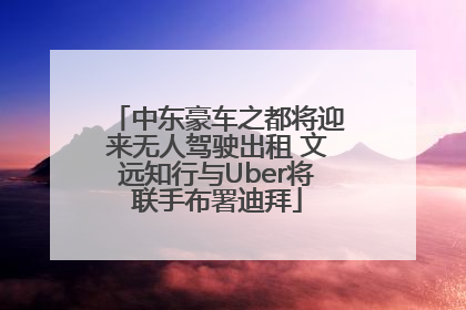 中东豪车之都将迎来无人驾驶出租 文远知行与Uber将联手布署迪拜