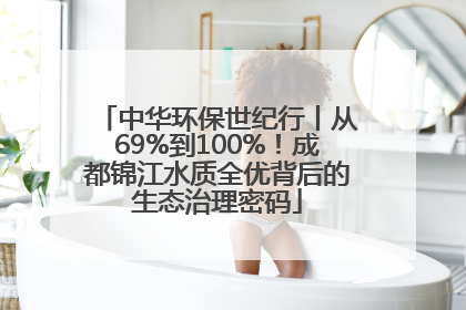 中华环保世纪行丨从69%到100%！成都锦江水质全优背后的生态治理密码