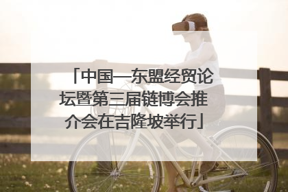 中国—东盟经贸论坛暨第三届链博会推介会在吉隆坡举行