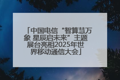 中国电信“智算慧万象 星辰启未来”主题展台亮相2025年世界移动通信大会