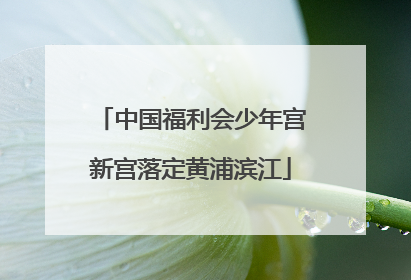 中国福利会少年宫新宫落定黄浦滨江