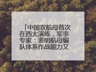 中国双航母首次在西太演练，军事专家：表明航母编队体系作战能力又上新台阶