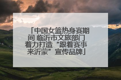 中国女篮热身赛期间 临沂市文旅部门着力打造“跟着赛事来沂蒙”宣传品牌