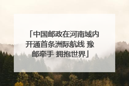 中国邮政在河南域内开通首条洲际航线 豫邮牵手 拥抱世界