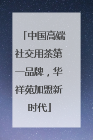 中国高端社交用茶第一品牌，华祥苑加盟新时代