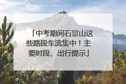 中考期间石景山这些路段车流集中！主要时段、出行提示