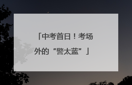 中考首日！考场外的“警太蓝”