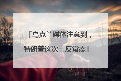乌克兰媒体注意到，特朗普这次一反常态