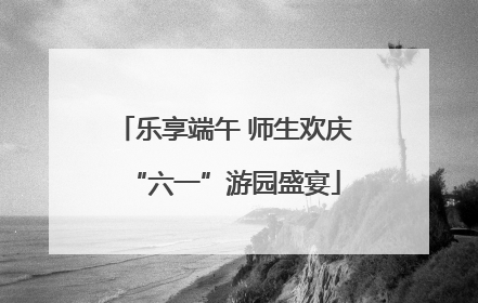 乐享端午 师生欢庆“六一”游园盛宴
