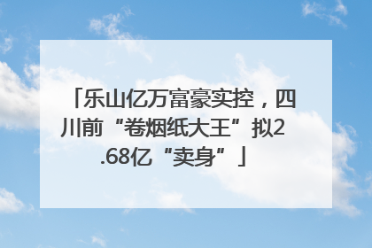 乐山亿万富豪实控，四川前“卷烟纸大王”拟2.68亿“卖身”