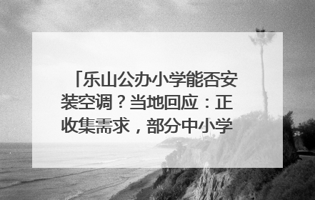 乐山公办小学能否安装空调？当地回应：正收集需求，部分中小学已启动安装｜云求助