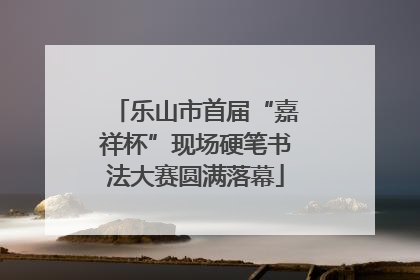 乐山市首届“嘉祥杯”现场硬笔书法大赛圆满落幕