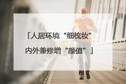 人居环境“细梳妆” 内外兼修增“颜值”