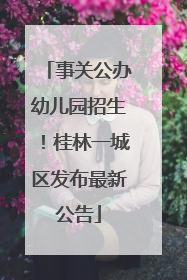 事关公办幼儿园招生！桂林一城区发布最新公告