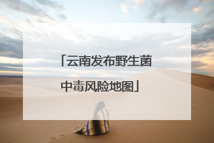 云南发布野生菌中毒风险地图