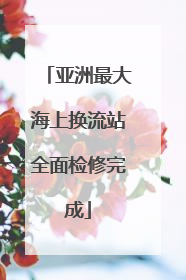 亚洲最大海上换流站全面检修完成