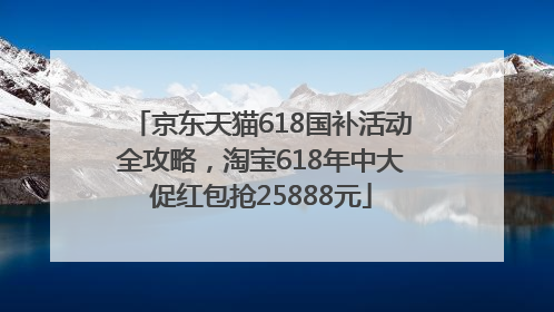 京东天猫618国补活动全攻略，淘宝618年中大促红包抢25888元