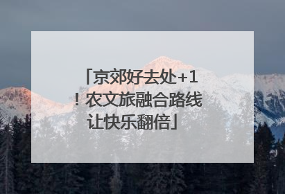 京郊好去处+1！农文旅融合路线让快乐翻倍