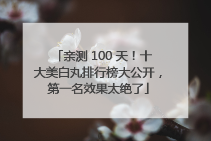 亲测 100 天！十大美白丸排行榜大公开，第一名效果太绝了