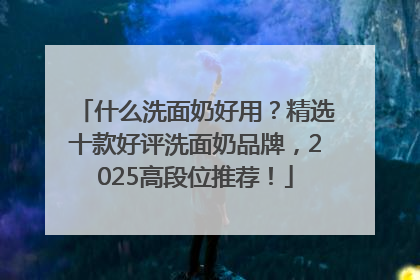 什么洗面奶好用？精选十款好评洗面奶品牌，2025高段位推荐！