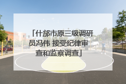 什邡市原三级调研员冯伟 接受纪律审查和监察调查
