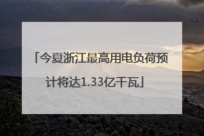 今夏浙江最高用电负荷预计将达1.33亿千瓦