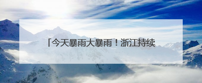 今天暴雨大暴雨！浙江持续湿哒哒！即将冲击35℃+