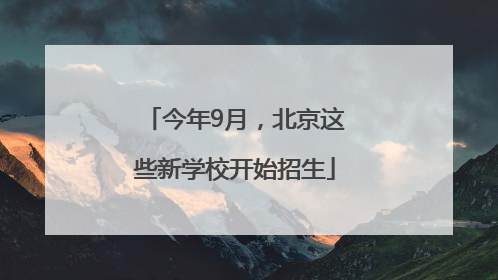 今年9月，北京这些新学校开始招生