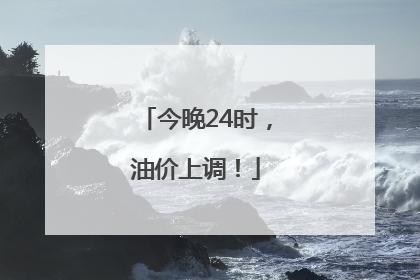今晚24时，油价上调！