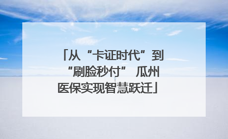 从“卡证时代”到“刷脸秒付” 瓜州医保实现智慧跃迁