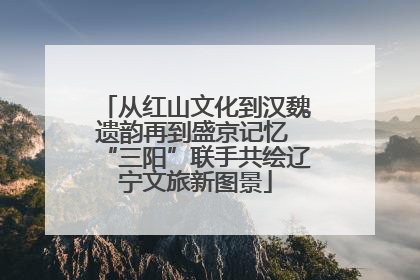 从红山文化到汉魏遗韵再到盛京记忆 “三阳”联手共绘辽宁文旅新图景