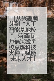 从兴趣萌芽到“人工智能基地校” 菏泽市万福实验学校点燃科技火种，赋能未来人才