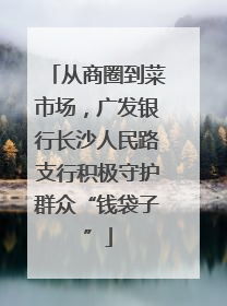 从商圈到菜市场，广发银行长沙人民路支行积极守护群众“钱袋子”