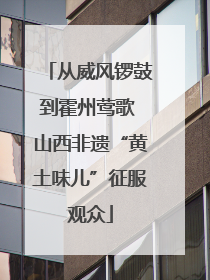 从威风锣鼓到霍州莺歌 山西非遗“黄土味儿”征服观众