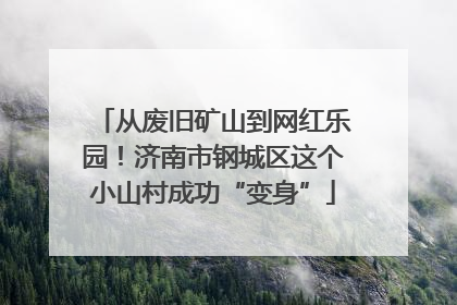 从废旧矿山到网红乐园！济南市钢城区这个小山村成功“变身”