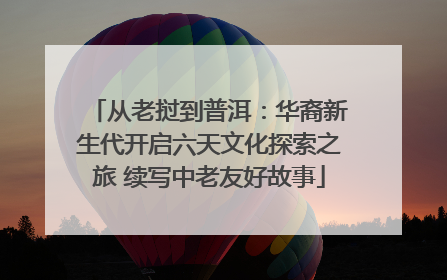 从老挝到普洱：华裔新生代开启六天文化探索之旅 续写中老友好故事