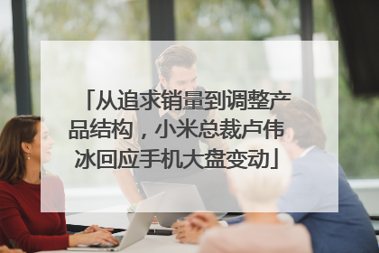 从追求销量到调整产品结构，小米总裁卢伟冰回应手机大盘变动