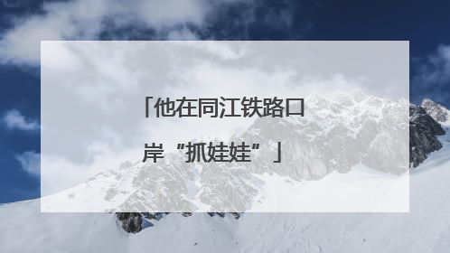他在同江铁路口岸“抓娃娃”