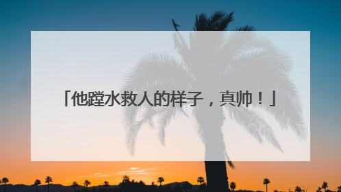 他蹚水救人的样子，真帅！