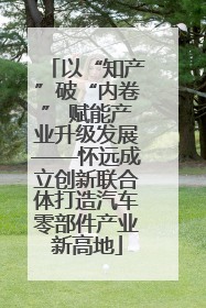 以“知产”破“内卷” 赋能产业升级发展——怀远成立创新联合体打造汽车零部件产业新高地