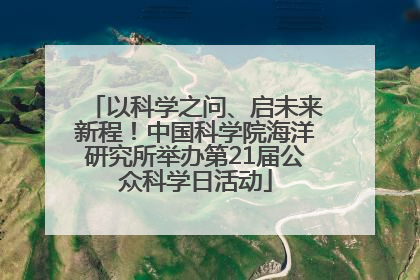 以科学之问、启未来新程！中国科学院海洋研究所举办第21届公众科学日活动