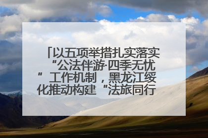 以五项举措扎实落实“公法伴游·四季无忧”工作机制，黑龙江绥化推动构建“法旅同行”工作新格局