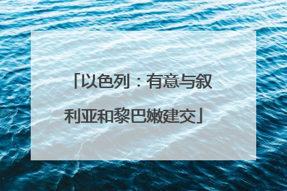 以色列：有意与叙利亚和黎巴嫩建交