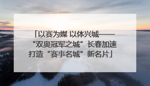 以赛为媒 以体兴城——“双奥冠军之城”长春加速打造“赛事名城”新名片