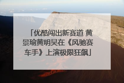 优酷闯出新赛道 黄景瑜黄明昊在《风驰赛车手》上演极限狂飙